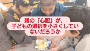 親の「心配」が、子どもの選択を小さくしていないだろうか